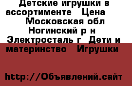 Детские игрушки в ассортименте › Цена ­ 100 - Московская обл., Ногинский р-н, Электросталь г. Дети и материнство » Игрушки   